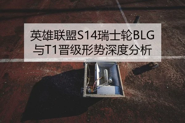 英雄联盟S14瑞士轮BLG与T1晋级形势深度分析